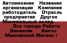 Автомеханик › Название организации ­ Компания-работодатель › Отрасль предприятия ­ Другое › Минимальный оклад ­ 26 000 - Все города Работа » Вакансии   . Ханты-Мансийский,Мегион г.